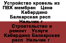 Устройство кровель из ПВХ мембран › Цена ­ 250 - Кабардино-Балкарская респ., Нальчик г. Строительство и ремонт » Услуги   . Кабардино-Балкарская респ.,Нальчик г.